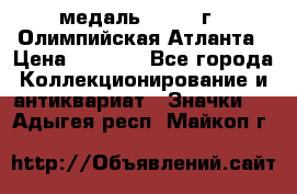 18.2) медаль : 1996 г - Олимпийская Атланта › Цена ­ 1 999 - Все города Коллекционирование и антиквариат » Значки   . Адыгея респ.,Майкоп г.